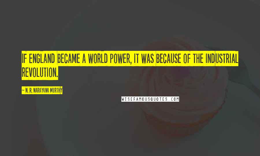 N. R. Narayana Murthy Quotes: If England became a world power, it was because of the industrial revolution.