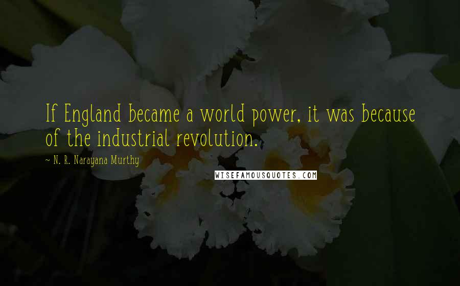N. R. Narayana Murthy Quotes: If England became a world power, it was because of the industrial revolution.