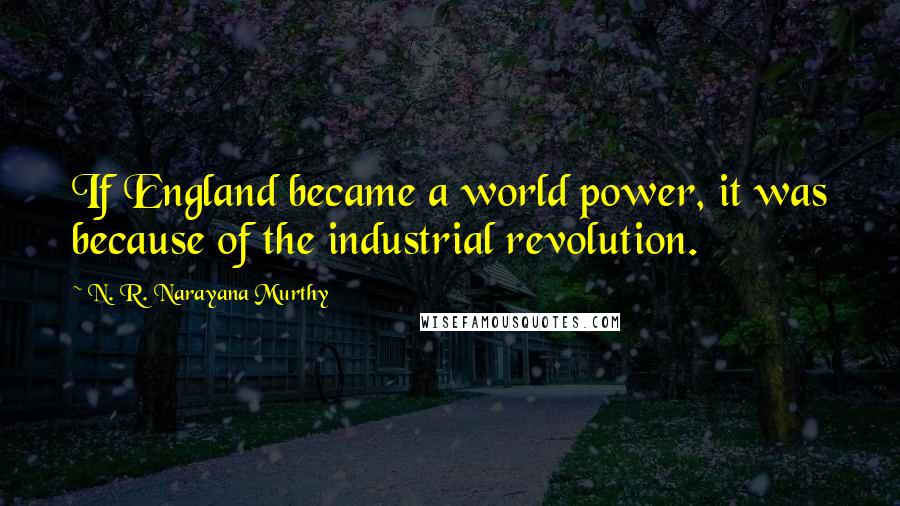 N. R. Narayana Murthy Quotes: If England became a world power, it was because of the industrial revolution.