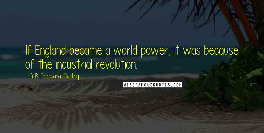 N. R. Narayana Murthy Quotes: If England became a world power, it was because of the industrial revolution.