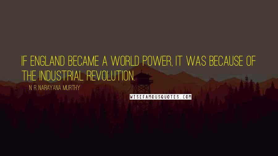 N. R. Narayana Murthy Quotes: If England became a world power, it was because of the industrial revolution.