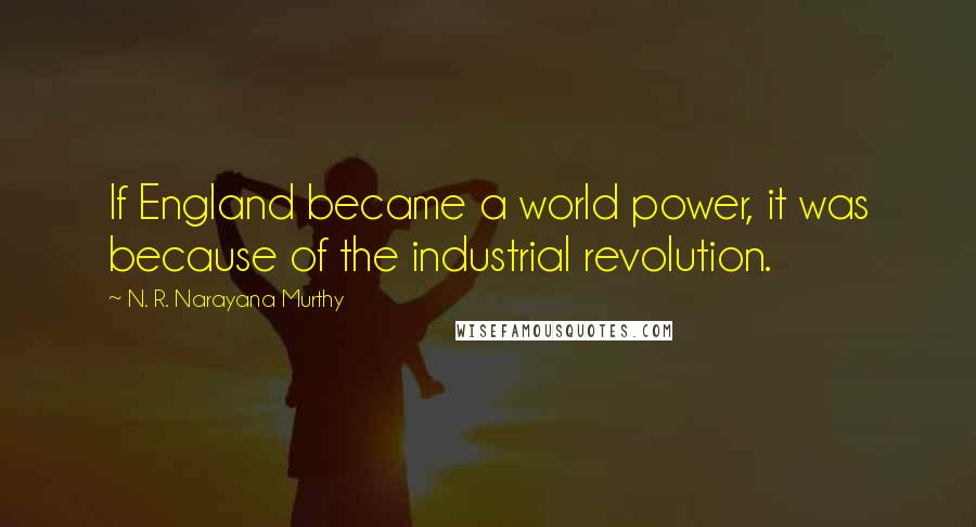 N. R. Narayana Murthy Quotes: If England became a world power, it was because of the industrial revolution.