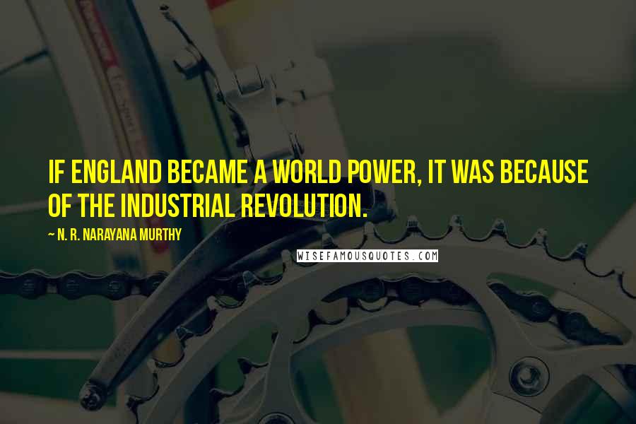 N. R. Narayana Murthy Quotes: If England became a world power, it was because of the industrial revolution.