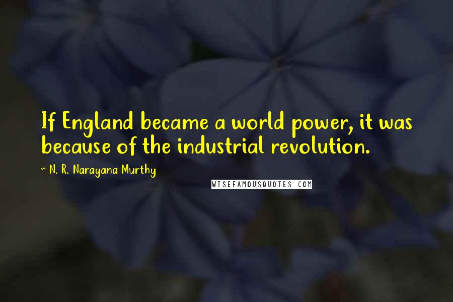 N. R. Narayana Murthy Quotes: If England became a world power, it was because of the industrial revolution.