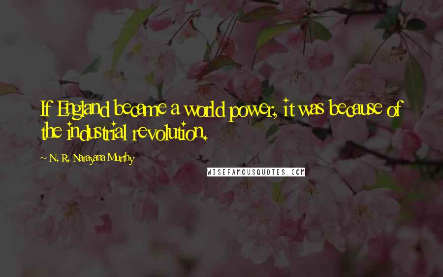 N. R. Narayana Murthy Quotes: If England became a world power, it was because of the industrial revolution.