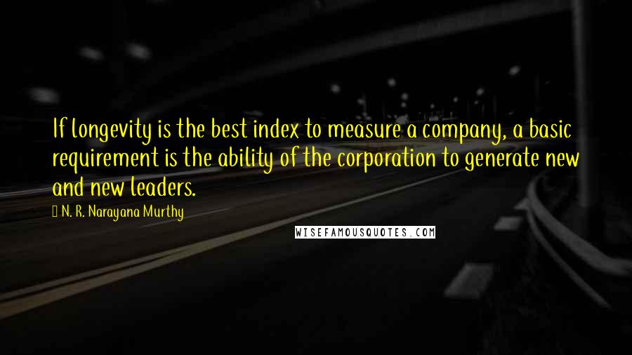 N. R. Narayana Murthy Quotes: If longevity is the best index to measure a company, a basic requirement is the ability of the corporation to generate new and new leaders.