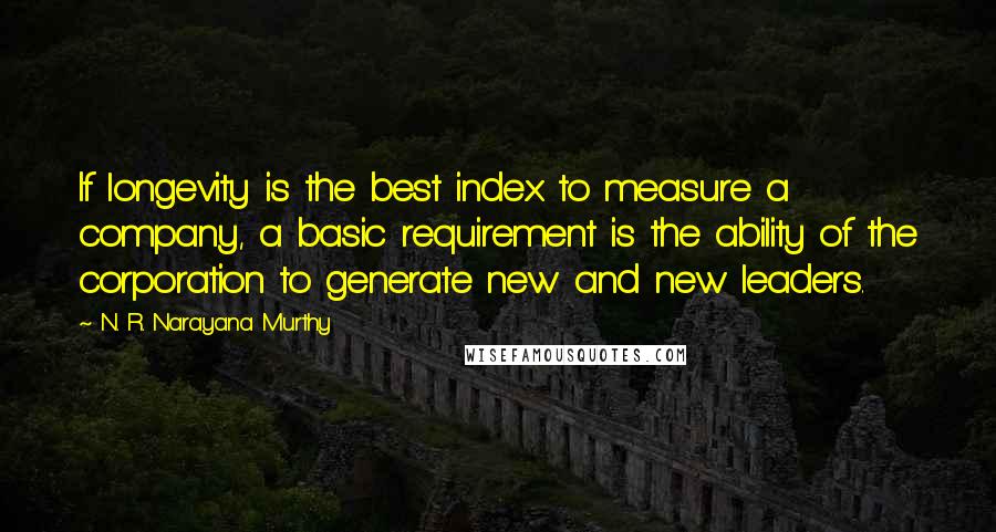 N. R. Narayana Murthy Quotes: If longevity is the best index to measure a company, a basic requirement is the ability of the corporation to generate new and new leaders.