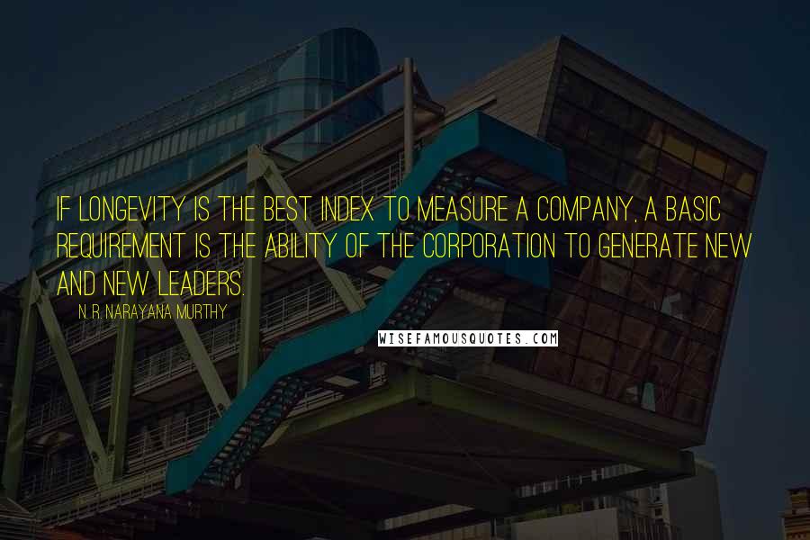 N. R. Narayana Murthy Quotes: If longevity is the best index to measure a company, a basic requirement is the ability of the corporation to generate new and new leaders.