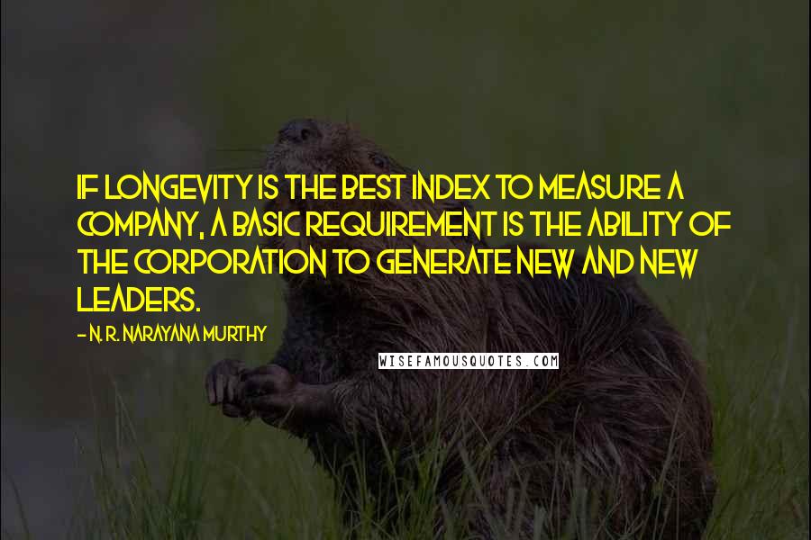 N. R. Narayana Murthy Quotes: If longevity is the best index to measure a company, a basic requirement is the ability of the corporation to generate new and new leaders.