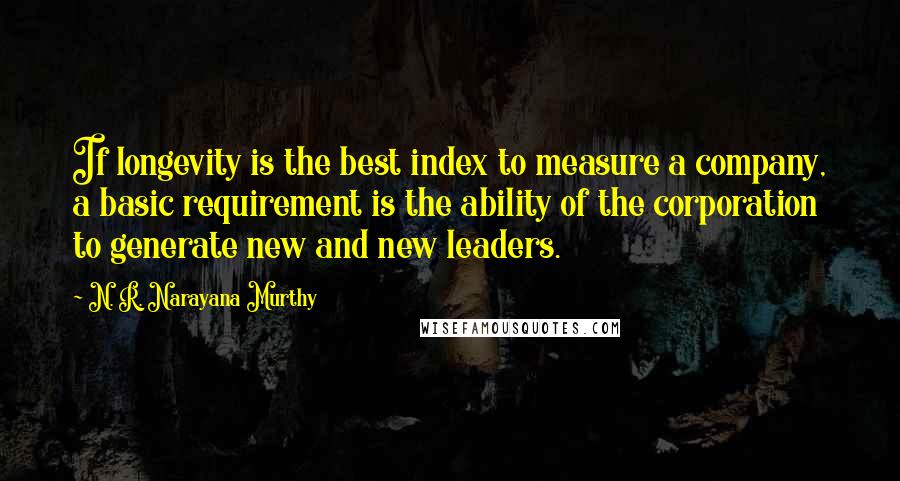 N. R. Narayana Murthy Quotes: If longevity is the best index to measure a company, a basic requirement is the ability of the corporation to generate new and new leaders.