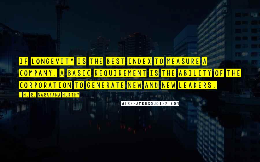 N. R. Narayana Murthy Quotes: If longevity is the best index to measure a company, a basic requirement is the ability of the corporation to generate new and new leaders.