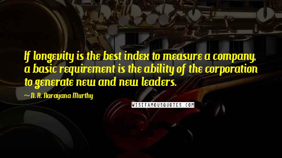 N. R. Narayana Murthy Quotes: If longevity is the best index to measure a company, a basic requirement is the ability of the corporation to generate new and new leaders.