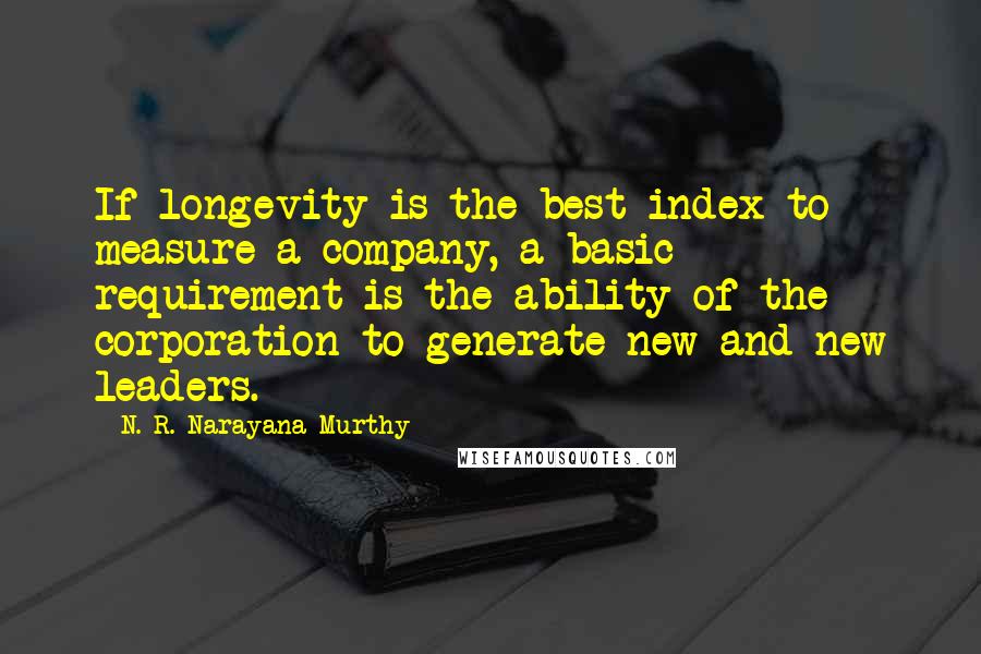N. R. Narayana Murthy Quotes: If longevity is the best index to measure a company, a basic requirement is the ability of the corporation to generate new and new leaders.