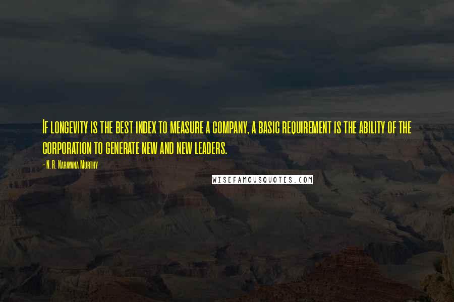 N. R. Narayana Murthy Quotes: If longevity is the best index to measure a company, a basic requirement is the ability of the corporation to generate new and new leaders.