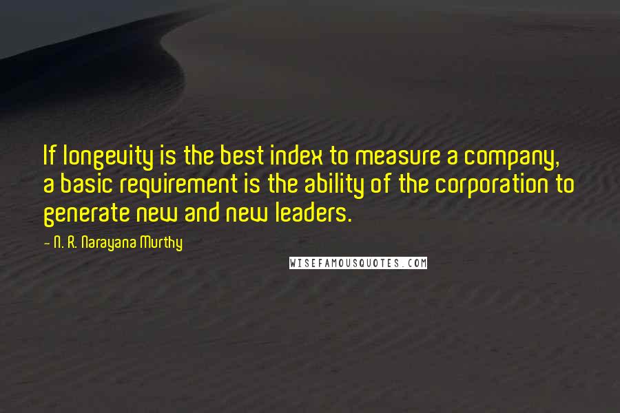 N. R. Narayana Murthy Quotes: If longevity is the best index to measure a company, a basic requirement is the ability of the corporation to generate new and new leaders.