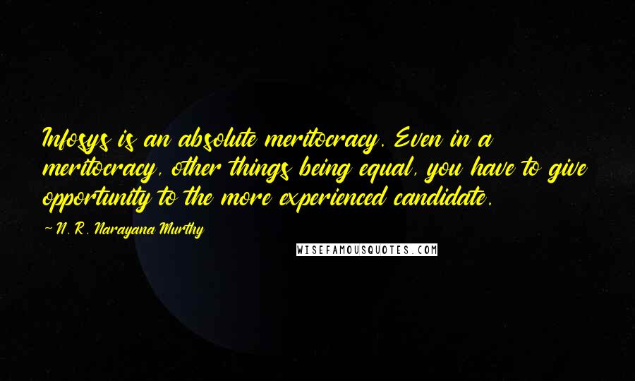 N. R. Narayana Murthy Quotes: Infosys is an absolute meritocracy. Even in a meritocracy, other things being equal, you have to give opportunity to the more experienced candidate.