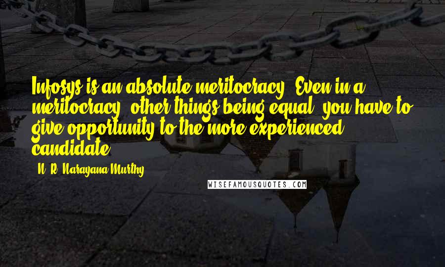 N. R. Narayana Murthy Quotes: Infosys is an absolute meritocracy. Even in a meritocracy, other things being equal, you have to give opportunity to the more experienced candidate.