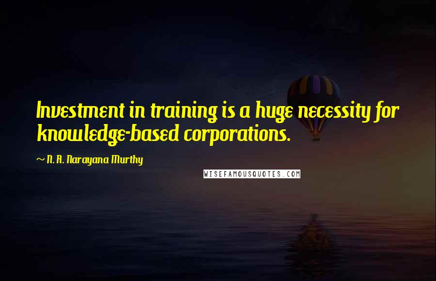 N. R. Narayana Murthy Quotes: Investment in training is a huge necessity for knowledge-based corporations.