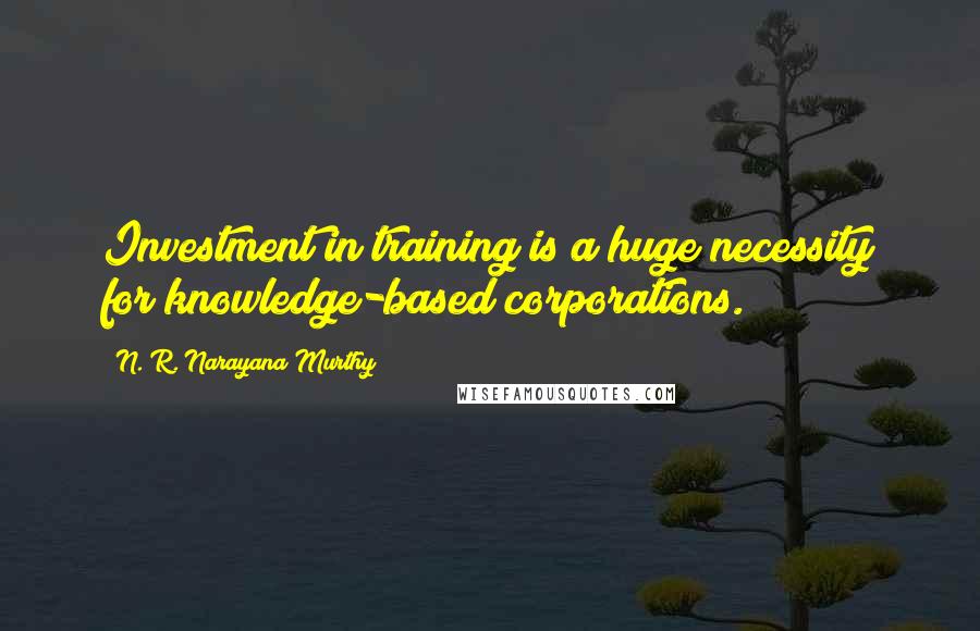 N. R. Narayana Murthy Quotes: Investment in training is a huge necessity for knowledge-based corporations.