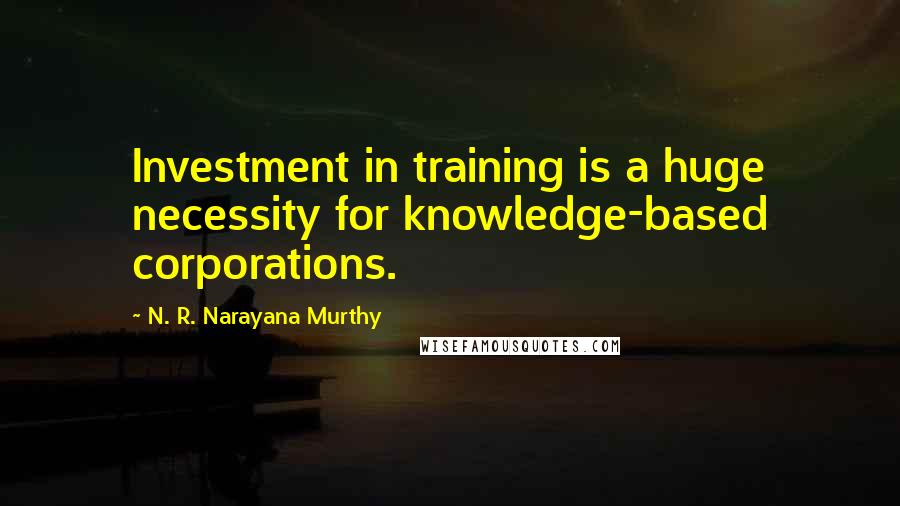 N. R. Narayana Murthy Quotes: Investment in training is a huge necessity for knowledge-based corporations.