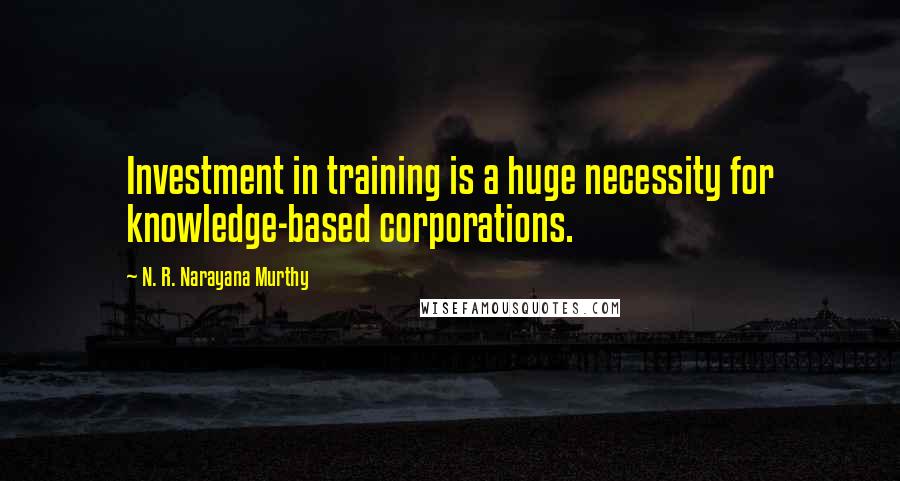 N. R. Narayana Murthy Quotes: Investment in training is a huge necessity for knowledge-based corporations.