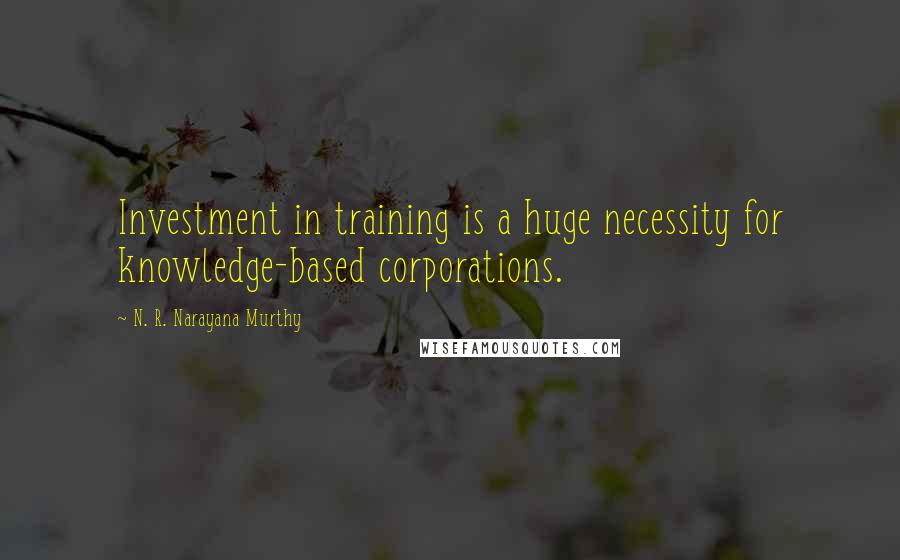 N. R. Narayana Murthy Quotes: Investment in training is a huge necessity for knowledge-based corporations.