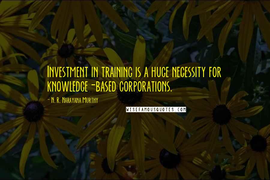 N. R. Narayana Murthy Quotes: Investment in training is a huge necessity for knowledge-based corporations.