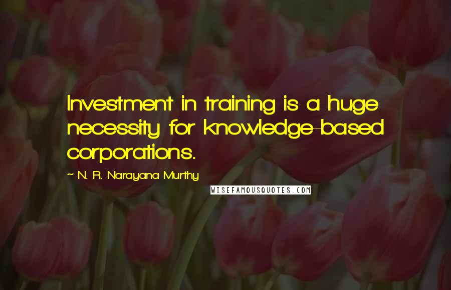 N. R. Narayana Murthy Quotes: Investment in training is a huge necessity for knowledge-based corporations.