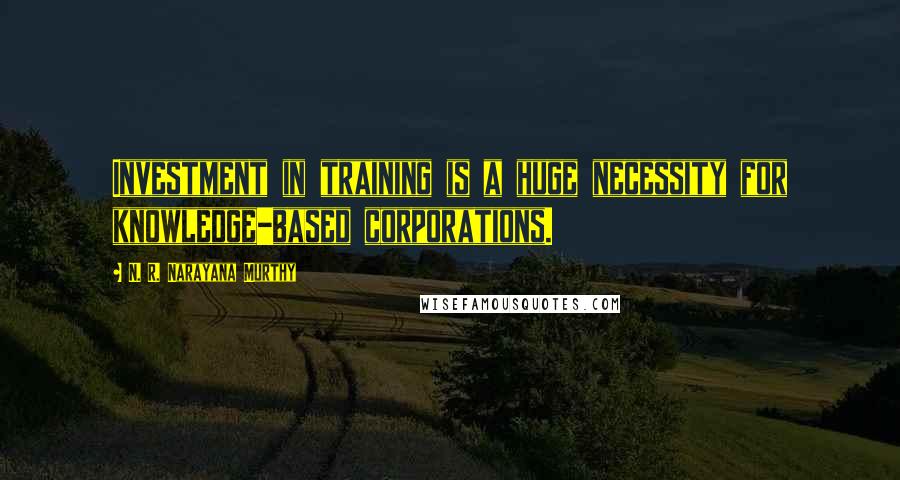 N. R. Narayana Murthy Quotes: Investment in training is a huge necessity for knowledge-based corporations.