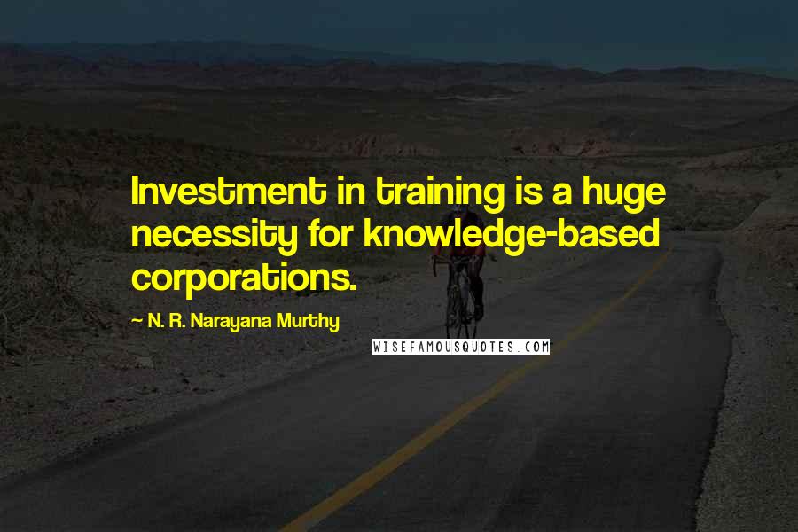 N. R. Narayana Murthy Quotes: Investment in training is a huge necessity for knowledge-based corporations.