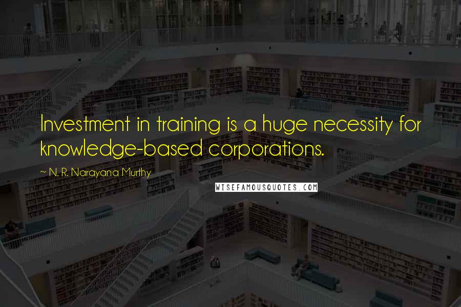 N. R. Narayana Murthy Quotes: Investment in training is a huge necessity for knowledge-based corporations.