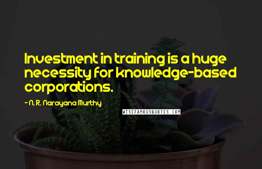 N. R. Narayana Murthy Quotes: Investment in training is a huge necessity for knowledge-based corporations.