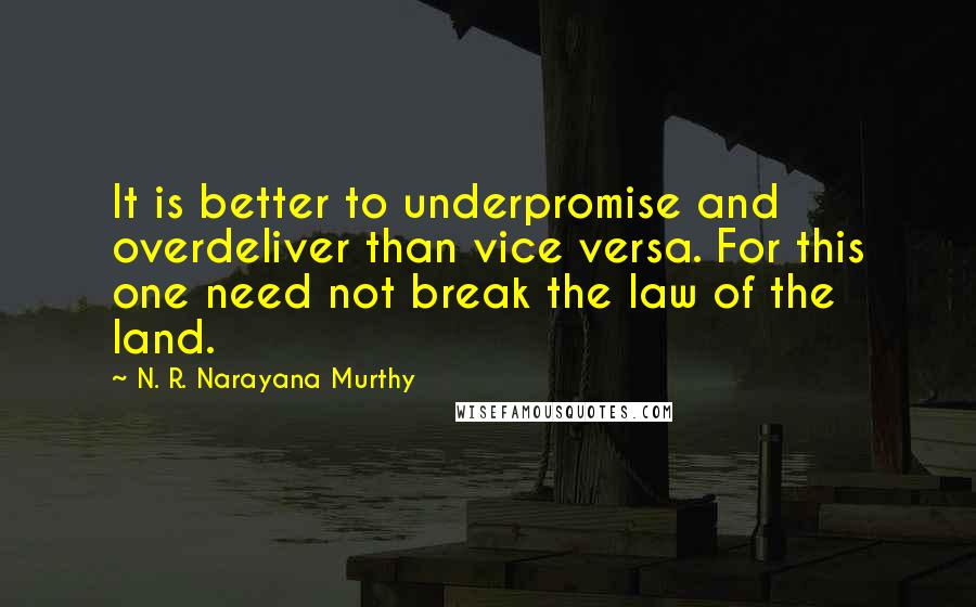 N. R. Narayana Murthy Quotes: It is better to underpromise and overdeliver than vice versa. For this one need not break the law of the land.