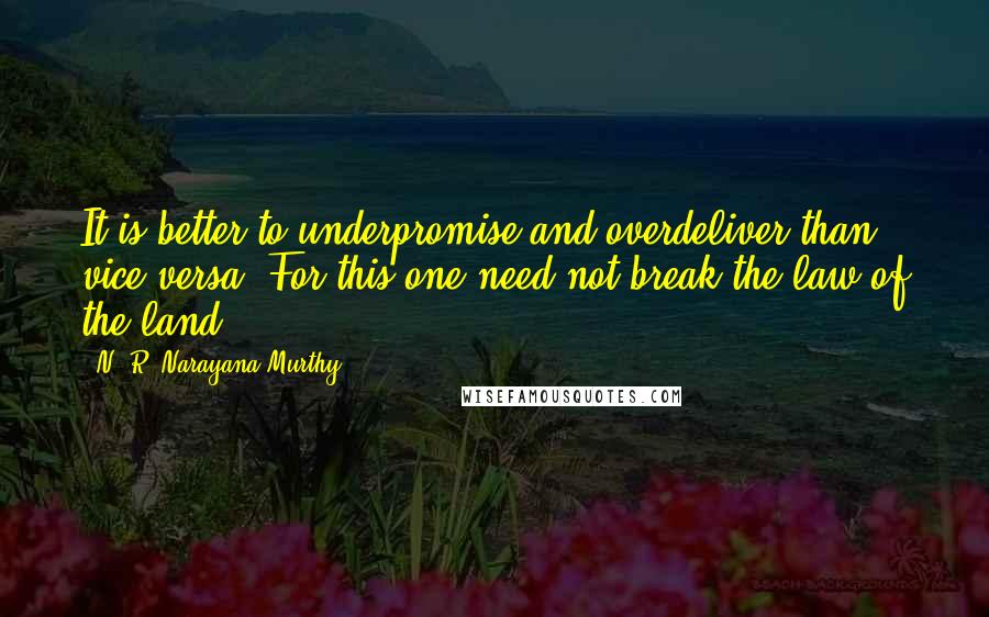 N. R. Narayana Murthy Quotes: It is better to underpromise and overdeliver than vice versa. For this one need not break the law of the land.