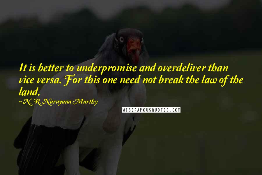 N. R. Narayana Murthy Quotes: It is better to underpromise and overdeliver than vice versa. For this one need not break the law of the land.