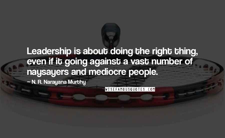 N. R. Narayana Murthy Quotes: Leadership is about doing the right thing, even if it going against a vast number of naysayers and mediocre people.