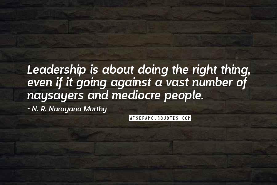 N. R. Narayana Murthy Quotes: Leadership is about doing the right thing, even if it going against a vast number of naysayers and mediocre people.