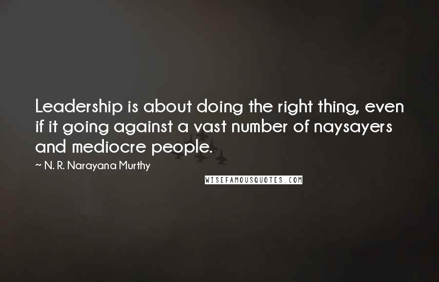 N. R. Narayana Murthy Quotes: Leadership is about doing the right thing, even if it going against a vast number of naysayers and mediocre people.