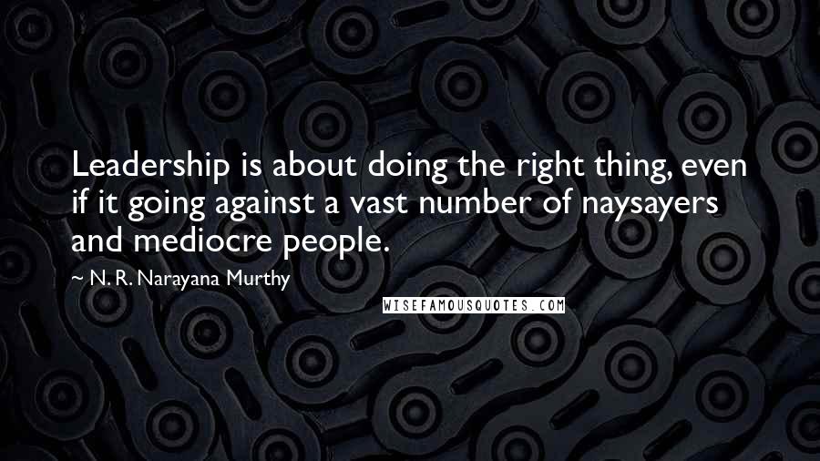 N. R. Narayana Murthy Quotes: Leadership is about doing the right thing, even if it going against a vast number of naysayers and mediocre people.