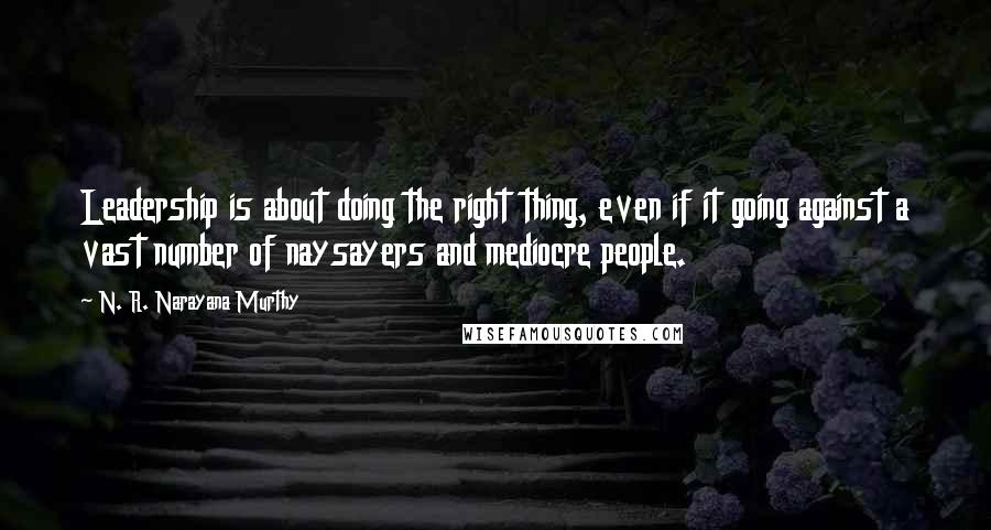 N. R. Narayana Murthy Quotes: Leadership is about doing the right thing, even if it going against a vast number of naysayers and mediocre people.