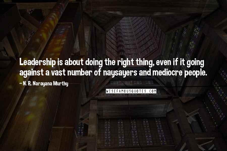 N. R. Narayana Murthy Quotes: Leadership is about doing the right thing, even if it going against a vast number of naysayers and mediocre people.