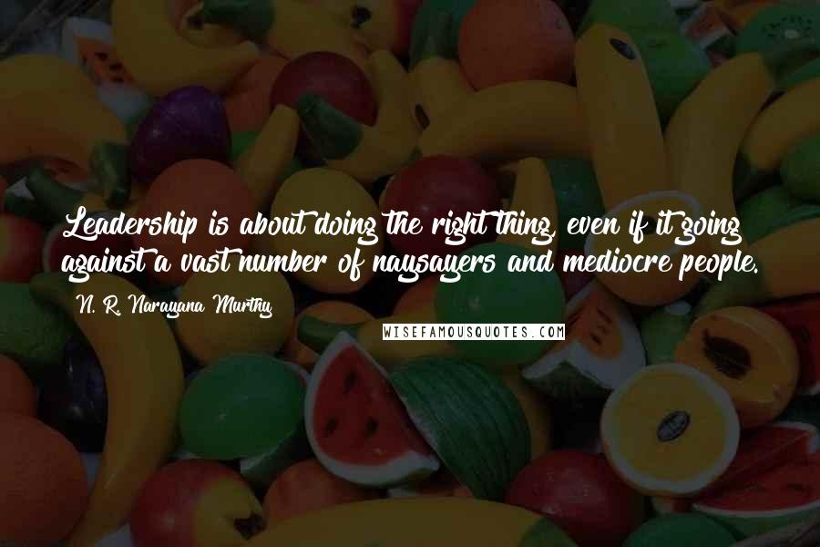 N. R. Narayana Murthy Quotes: Leadership is about doing the right thing, even if it going against a vast number of naysayers and mediocre people.