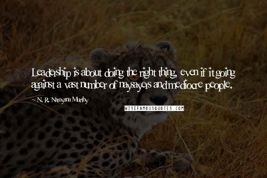 N. R. Narayana Murthy Quotes: Leadership is about doing the right thing, even if it going against a vast number of naysayers and mediocre people.