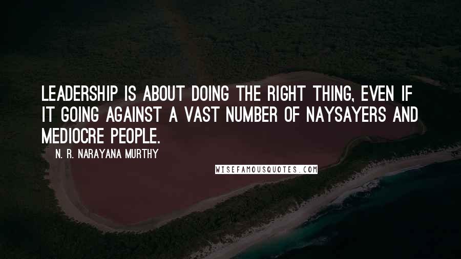 N. R. Narayana Murthy Quotes: Leadership is about doing the right thing, even if it going against a vast number of naysayers and mediocre people.