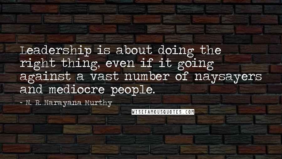 N. R. Narayana Murthy Quotes: Leadership is about doing the right thing, even if it going against a vast number of naysayers and mediocre people.