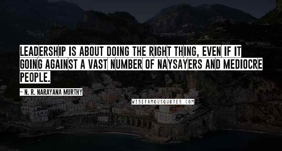 N. R. Narayana Murthy Quotes: Leadership is about doing the right thing, even if it going against a vast number of naysayers and mediocre people.