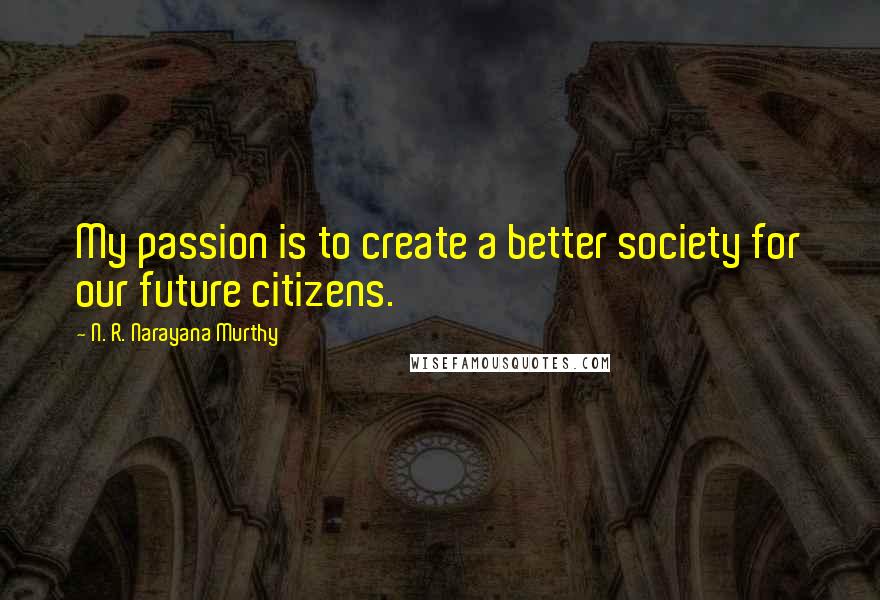 N. R. Narayana Murthy Quotes: My passion is to create a better society for our future citizens.