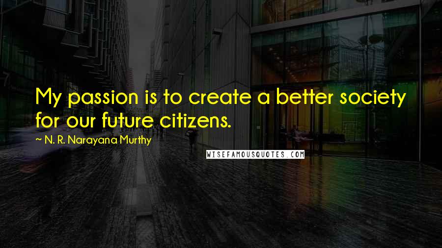 N. R. Narayana Murthy Quotes: My passion is to create a better society for our future citizens.