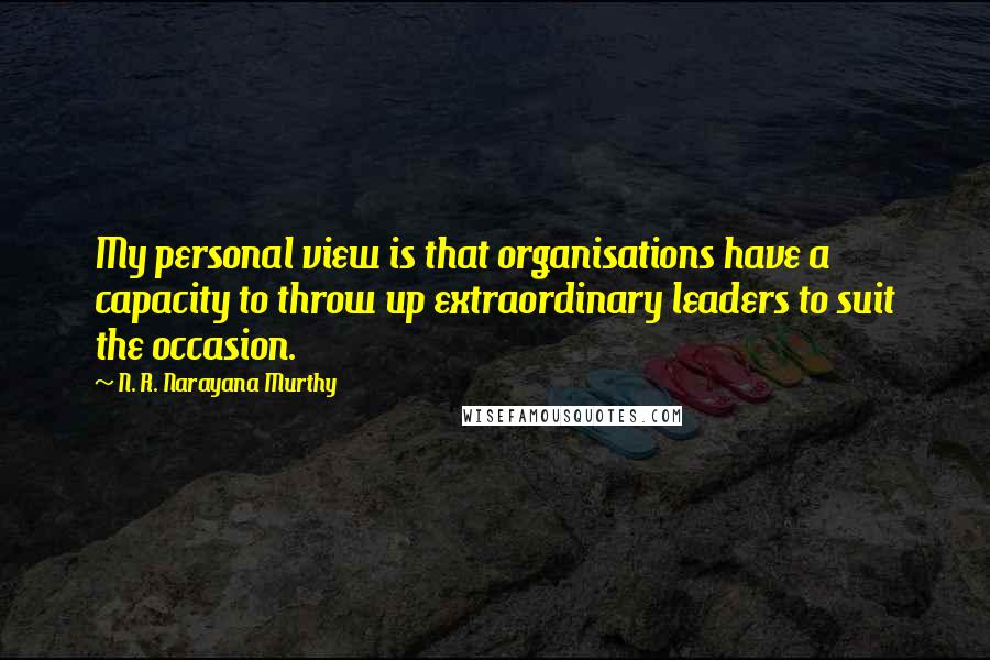 N. R. Narayana Murthy Quotes: My personal view is that organisations have a capacity to throw up extraordinary leaders to suit the occasion.