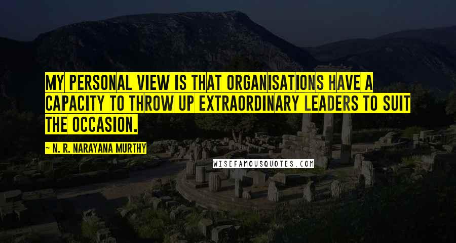 N. R. Narayana Murthy Quotes: My personal view is that organisations have a capacity to throw up extraordinary leaders to suit the occasion.